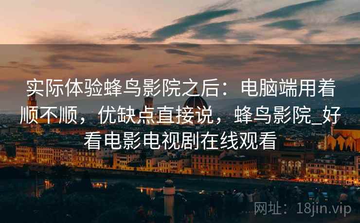 实际体验蜂鸟影院之后：电脑端用着顺不顺，优缺点直接说，蜂鸟影院_好看电影电视剧在线观看