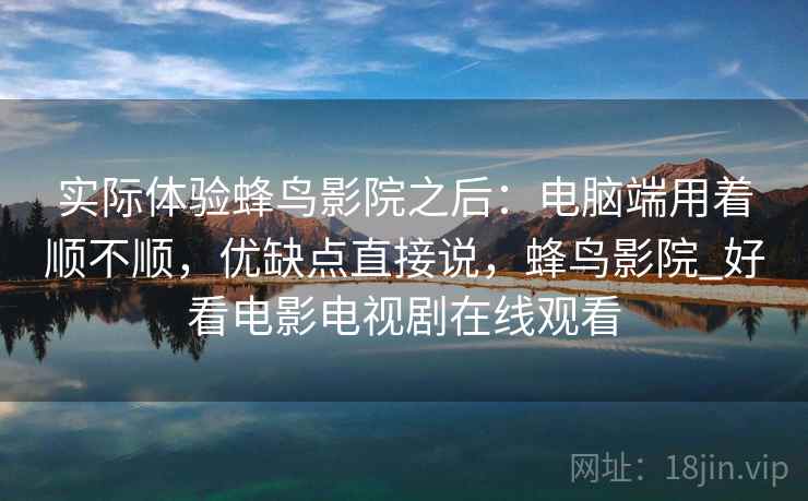 实际体验蜂鸟影院之后：电脑端用着顺不顺，优缺点直接说，蜂鸟影院_好看电影电视剧在线观看