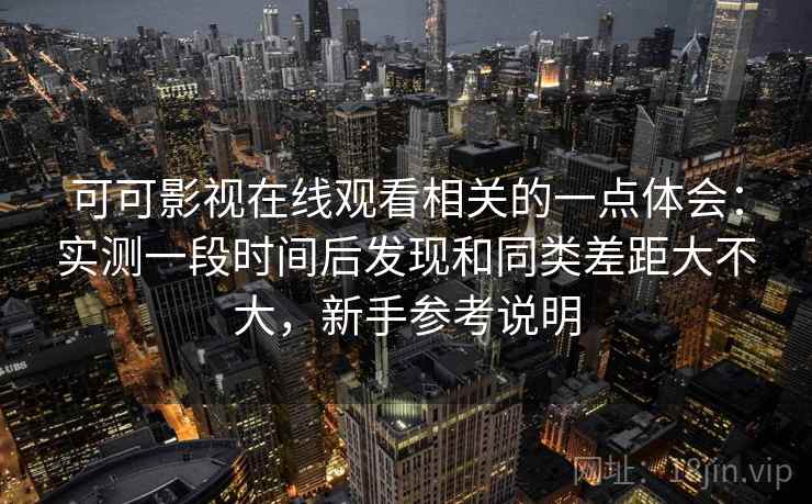可可影视在线观看相关的一点体会：实测一段时间后发现和同类差距大不大，新手参考说明