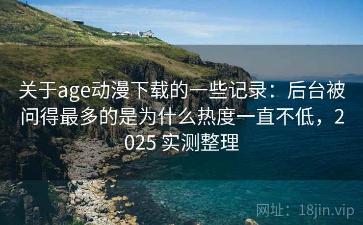 关于age动漫下载的一些记录：后台被问得最多的是为什么热度一直不低，2025 实测整理