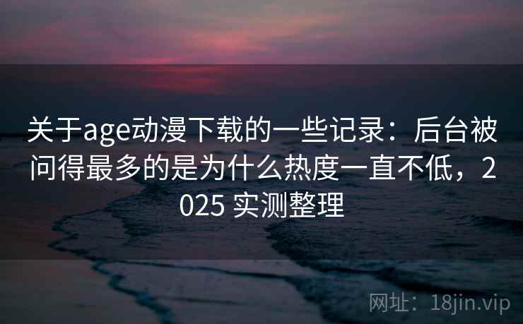 关于age动漫下载的一些记录：后台被问得最多的是为什么热度一直不低，2025 实测整理
