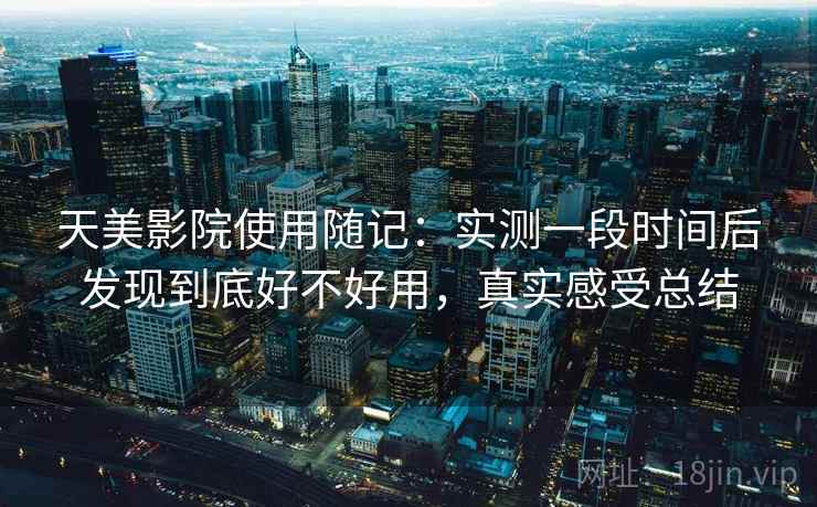天美影院使用随记：实测一段时间后发现到底好不好用，真实感受总结