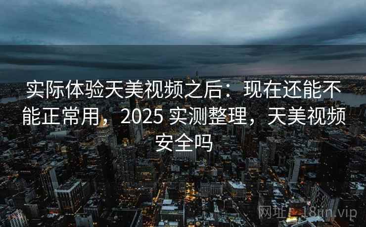 实际体验天美视频之后：现在还能不能正常用，2025 实测整理，天美视频安全吗