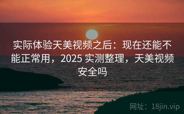 实际体验天美视频之后：现在还能不能正常用，2025 实测整理，天美视频安全吗