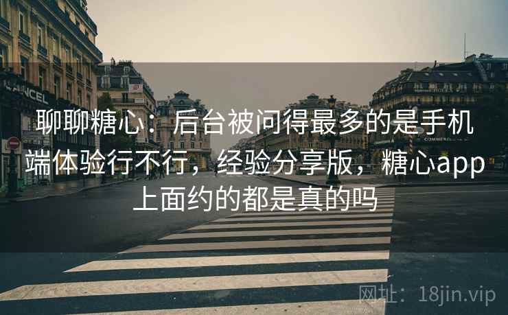 聊聊糖心：后台被问得最多的是手机端体验行不行，经验分享版，糖心app上面约的都是真的吗