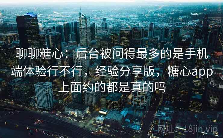 聊聊糖心：后台被问得最多的是手机端体验行不行，经验分享版，糖心app上面约的都是真的吗