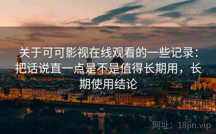 关于可可影视在线观看的一些记录：把话说直一点是不是值得长期用，长期使用结论