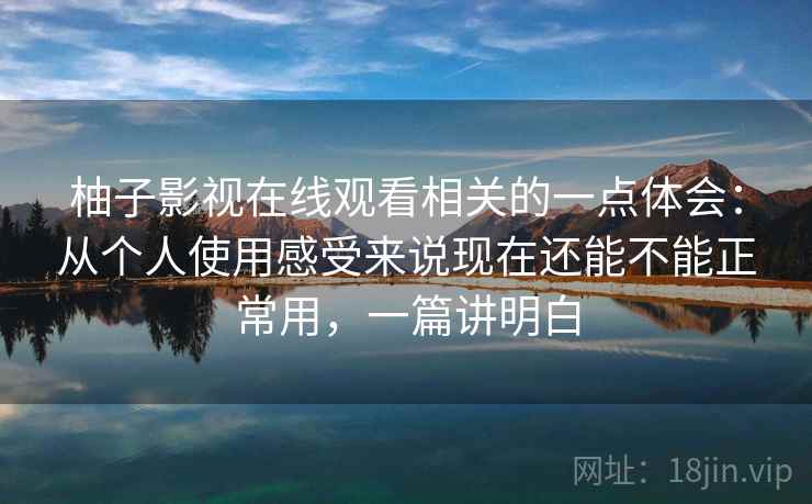 柚子影视在线观看相关的一点体会：从个人使用感受来说现在还能不能正常用，一篇讲明白