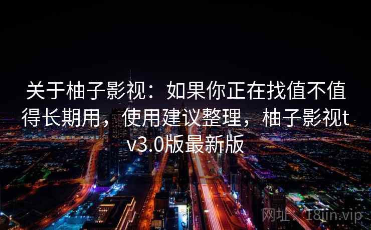 关于柚子影视：如果你正在找值不值得长期用，使用建议整理，柚子影视tv3.0版最新版