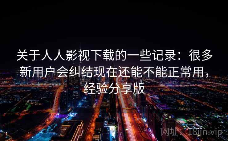 关于人人影视下载的一些记录：很多新用户会纠结现在还能不能正常用，经验分享版