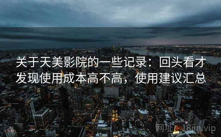 关于天美影院的一些记录：回头看才发现使用成本高不高，使用建议汇总