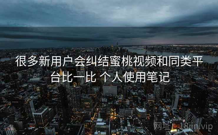 很多新用户会纠结蜜桃视频和同类平台比一比 个人使用笔记