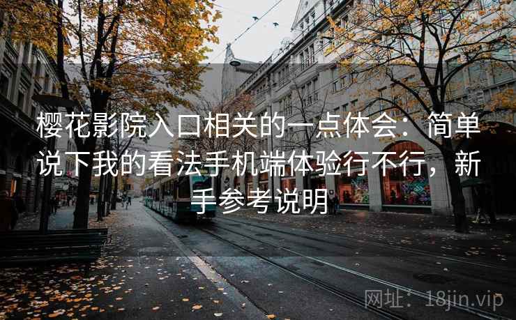 樱花影院入口相关的一点体会：简单说下我的看法手机端体验行不行，新手参考说明