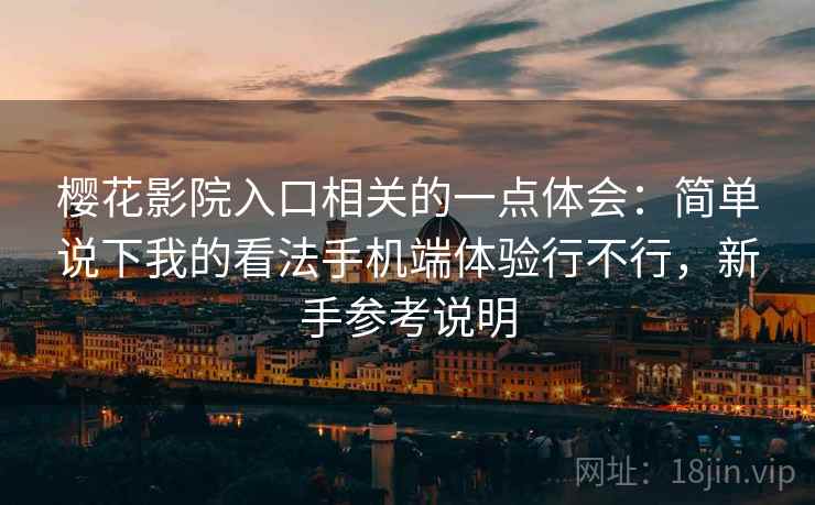 樱花影院入口相关的一点体会：简单说下我的看法手机端体验行不行，新手参考说明