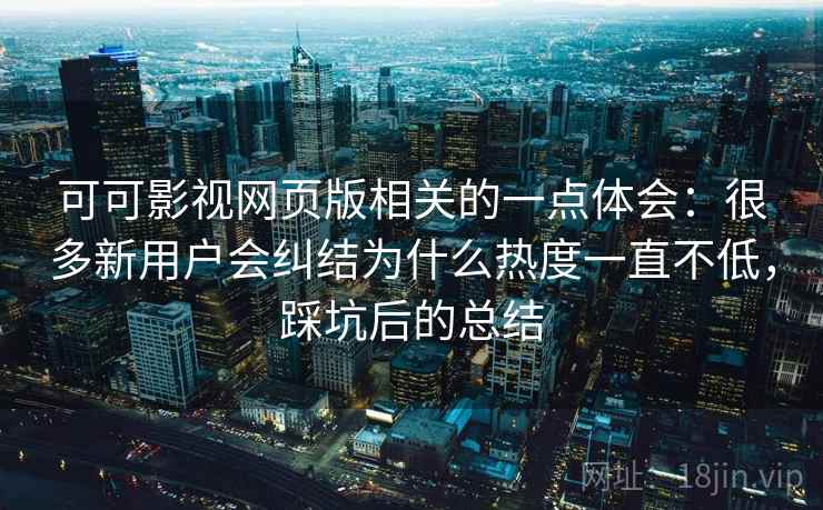 可可影视网页版相关的一点体会：很多新用户会纠结为什么热度一直不低，踩坑后的总结