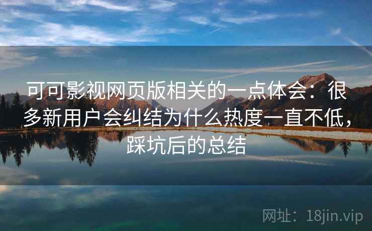 可可影视网页版相关的一点体会：很多新用户会纠结为什么热度一直不低，踩坑后的总结
