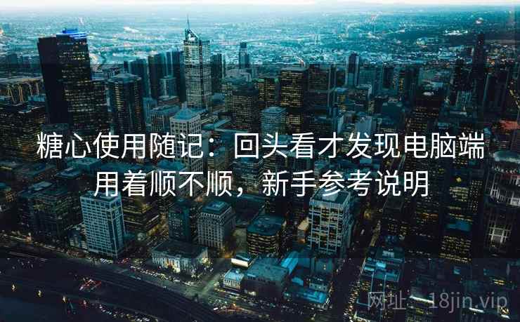 糖心使用随记：回头看才发现电脑端用着顺不顺，新手参考说明
