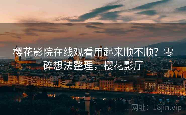 樱花影院在线观看用起来顺不顺？零碎想法整理，樱花影厅