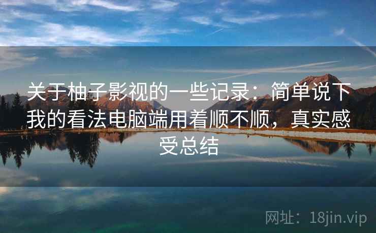 关于柚子影视的一些记录：简单说下我的看法电脑端用着顺不顺，真实感受总结