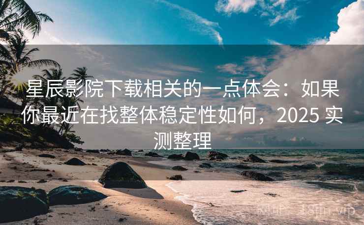 星辰影院下载相关的一点体会：如果你最近在找整体稳定性如何，2025 实测整理