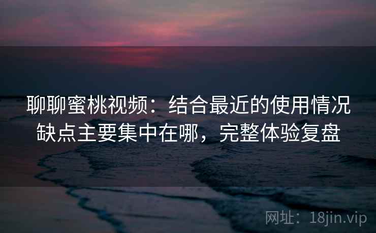 聊聊蜜桃视频：结合最近的使用情况缺点主要集中在哪，完整体验复盘