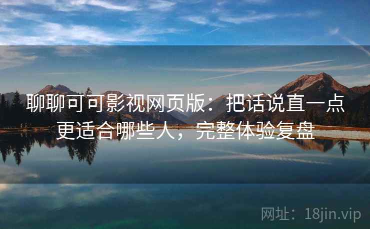 聊聊可可影视网页版：把话说直一点更适合哪些人，完整体验复盘