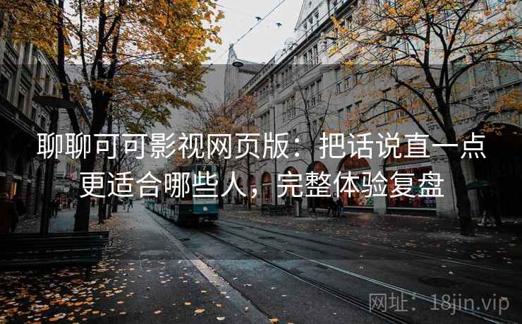 聊聊可可影视网页版：把话说直一点更适合哪些人，完整体验复盘