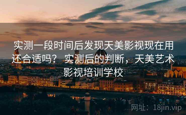 实测一段时间后发现天美影视现在用还合适吗？ 实测后的判断，天美艺术影视培训学校