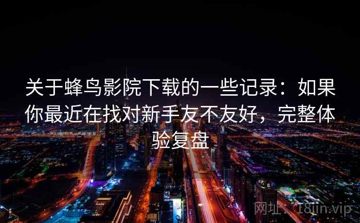 关于蜂鸟影院下载的一些记录：如果你最近在找对新手友不友好，完整体验复盘