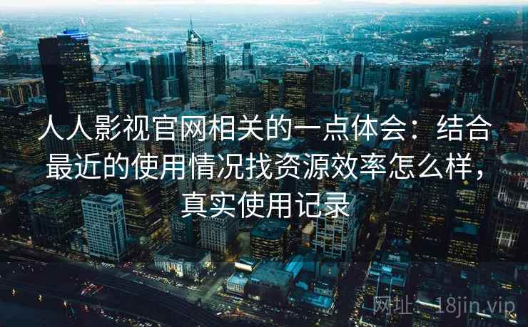 人人影视官网相关的一点体会：结合最近的使用情况找资源效率怎么样，真实使用记录