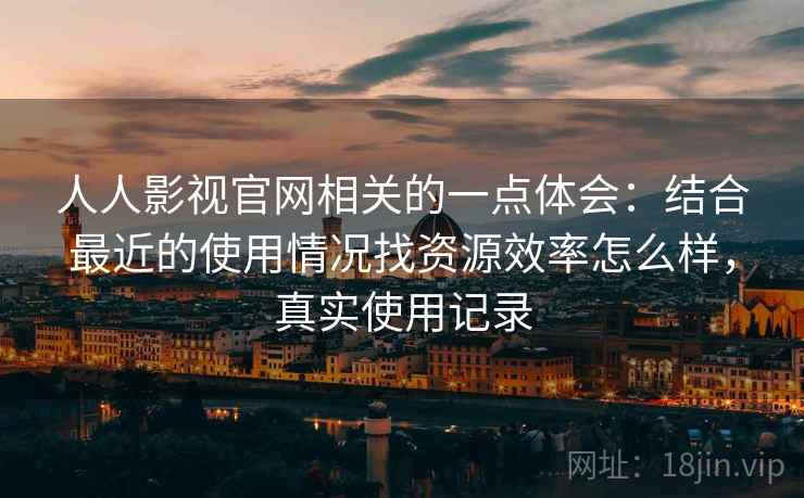 人人影视官网相关的一点体会：结合最近的使用情况找资源效率怎么样，真实使用记录