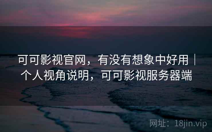 可可影视官网，有没有想象中好用｜个人视角说明，可可影视服务器端