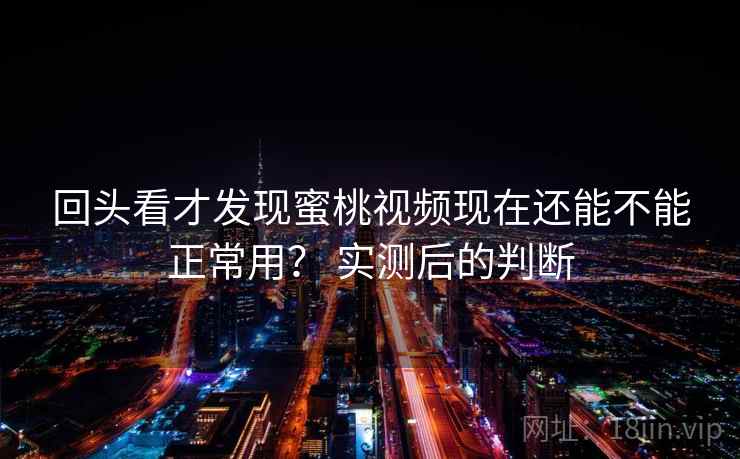 回头看才发现蜜桃视频现在还能不能正常用？ 实测后的判断