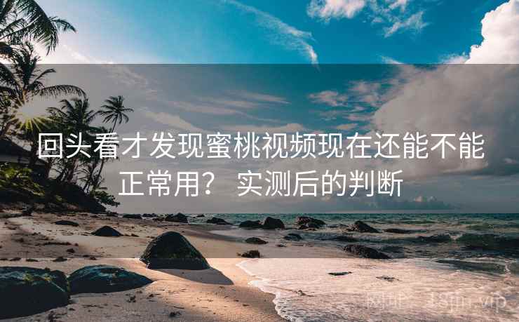 回头看才发现蜜桃视频现在还能不能正常用？ 实测后的判断