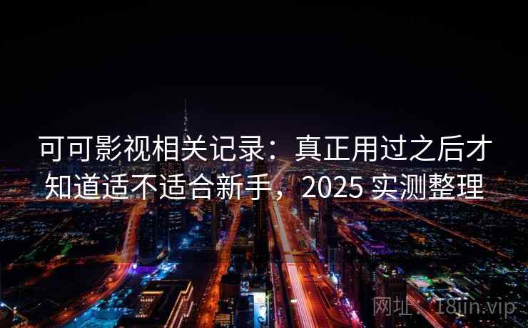 可可影视相关记录：真正用过之后才知道适不适合新手，2025 实测整理