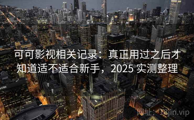 可可影视相关记录：真正用过之后才知道适不适合新手，2025 实测整理
