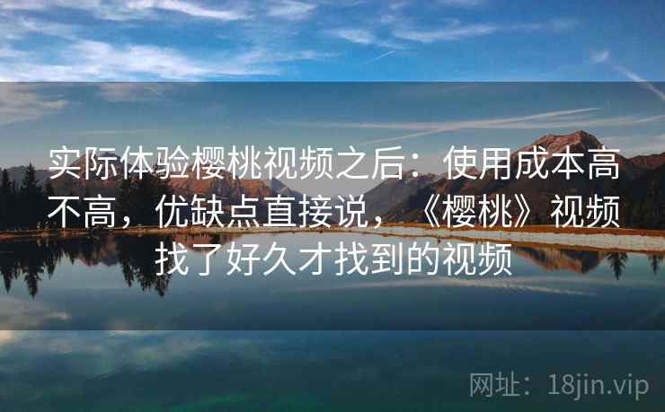 实际体验樱桃视频之后：使用成本高不高，优缺点直接说，《樱桃》视频找了好久才找到的视频