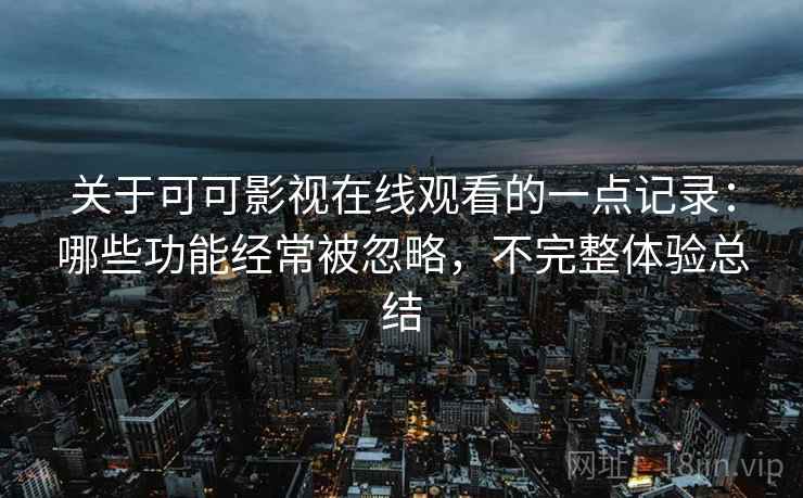 关于可可影视在线观看的一点记录：哪些功能经常被忽略，不完整体验总结