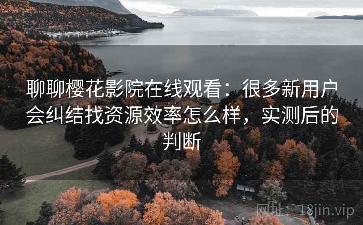 聊聊樱花影院在线观看：很多新用户会纠结找资源效率怎么样，实测后的判断
