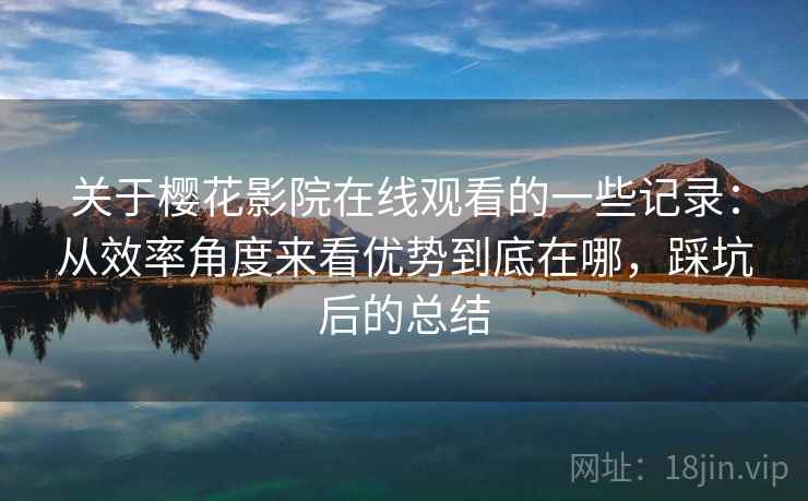 关于樱花影院在线观看的一些记录：从效率角度来看优势到底在哪，踩坑后的总结