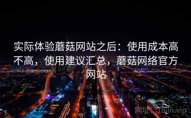 实际体验蘑菇网站之后：使用成本高不高，使用建议汇总，蘑菇网络官方网站