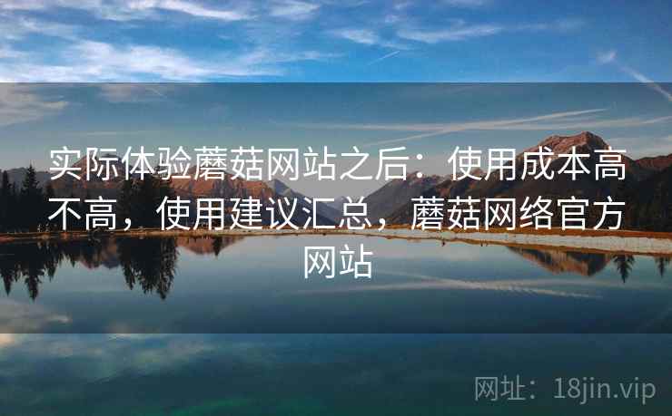 实际体验蘑菇网站之后：使用成本高不高，使用建议汇总，蘑菇网络官方网站