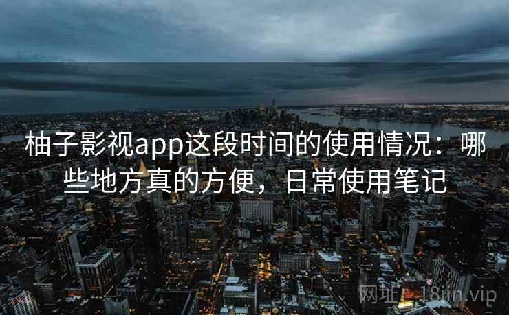 柚子影视app这段时间的使用情况：哪些地方真的方便，日常使用笔记