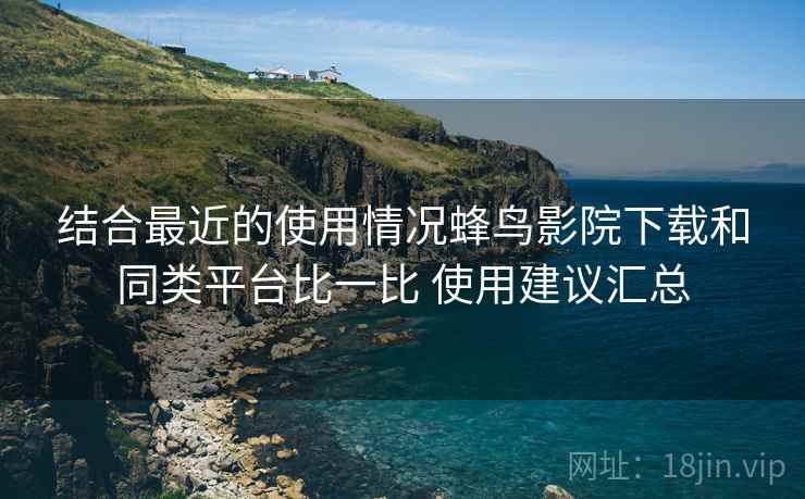 结合最近的使用情况蜂鸟影院下载和同类平台比一比 使用建议汇总