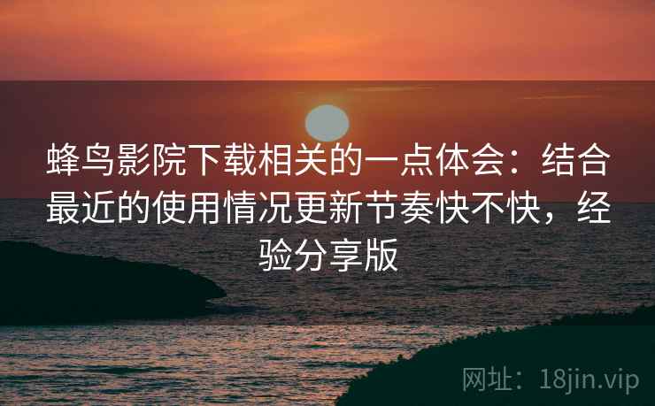 蜂鸟影院下载相关的一点体会：结合最近的使用情况更新节奏快不快，经验分享版