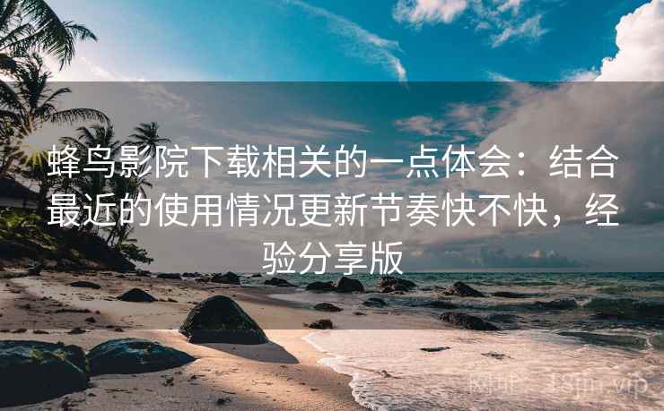 蜂鸟影院下载相关的一点体会：结合最近的使用情况更新节奏快不快，经验分享版