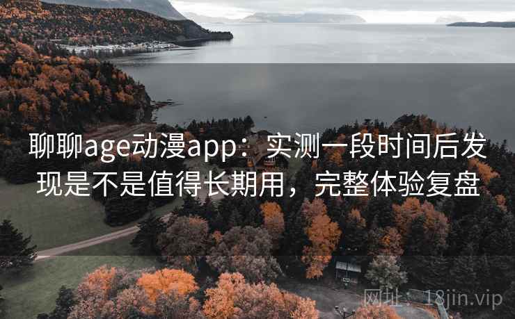 聊聊age动漫app：实测一段时间后发现是不是值得长期用，完整体验复盘