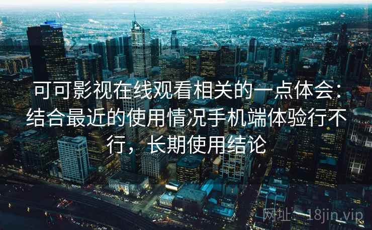 可可影视在线观看相关的一点体会：结合最近的使用情况手机端体验行不行，长期使用结论