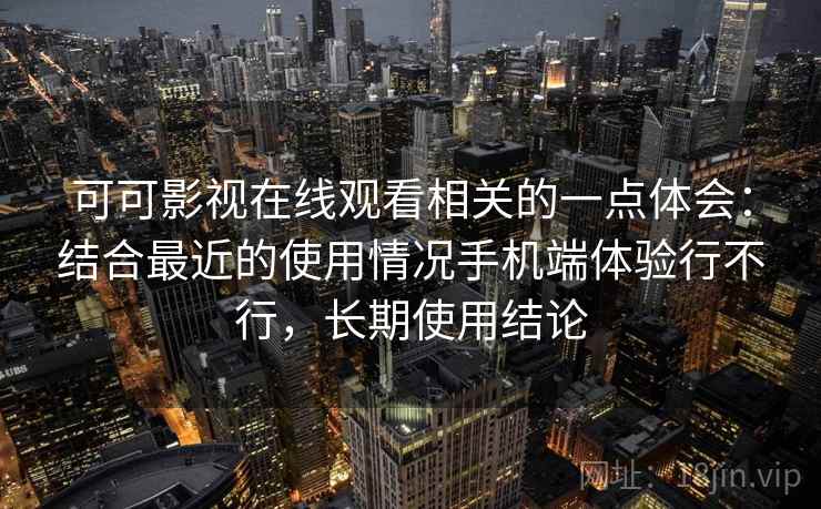 可可影视在线观看相关的一点体会：结合最近的使用情况手机端体验行不行，长期使用结论