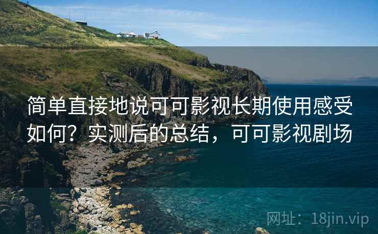 简单直接地说可可影视长期使用感受如何？实测后的总结，可可影视剧场